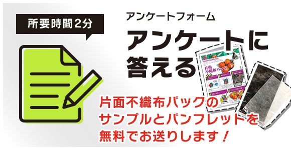 アンケートフォーム
アンケートに答える
片面不織布パックのサンプルとパンフレットを無料でお送りします！